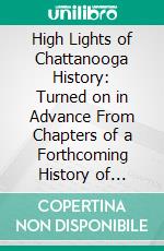 High Lights of Chattanooga History: Turned on in Advance From Chapters of a Forthcoming History of Chattanooga. E-book. Formato PDF ebook