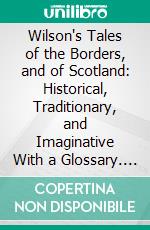 Wilson's Tales of the Borders, and of Scotland: Historical, Traditionary, and Imaginative With a Glossary. E-book. Formato PDF ebook di Alexander Leighton