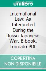 International Law: As Interpreted During the Russo-Japanese War. E-book. Formato PDF ebook