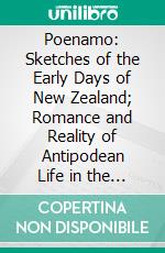 Poenamo: Sketches of the Early Days of New Zealand; Romance and Reality of Antipodean Life in the Infancy of a New Colony. E-book. Formato PDF ebook