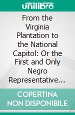 From the Virginia Plantation to the National Capitol: Or the First and Only Negro Representative in Congress From the Old Dominion. E-book. Formato PDF ebook