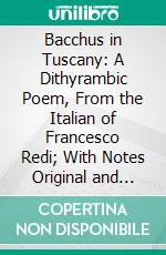 Bacchus in Tuscany: A Dithyrambic Poem, From the Italian of Francesco Redi; With Notes Original and Select. E-book. Formato PDF ebook