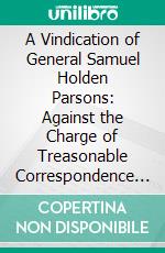 A Vindication of General Samuel Holden Parsons: Against the Charge of Treasonable Correspondence During the Revolutionary War. E-book. Formato PDF ebook