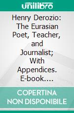 Henry Derozio: The Eurasian Poet, Teacher, and Journalist; With Appendices. E-book. Formato PDF ebook