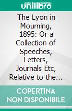 The Lyon in Mourning, 1895: Or a Collection of Speeches, Letters, Journals Etc, Relative to the Affairs of Prince Charles Edward Stuart. E-book. Formato PDF