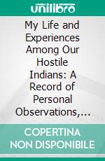 My Life and Experiences Among Our Hostile Indians: A Record of Personal Observations, Adventures, and Campaigns Among. E-book. Formato PDF ebook