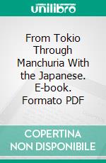 From Tokio Through Manchuria With the Japanese. E-book. Formato PDF ebook