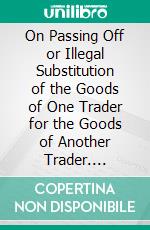 On Passing Off or Illegal Substitution of the Goods of One Trader for the Goods of Another Trader. E-book. Formato PDF ebook di John Cutler