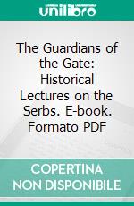 The Guardians of the Gate: Historical Lectures on the Serbs. E-book. Formato PDF ebook