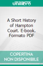 A Short History of Hampton Court. E-book. Formato PDF ebook