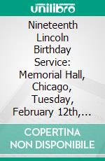 Nineteenth Lincoln Birthday Service: Memorial Hall, Chicago, Tuesday, February 12th, 1918. E-book. Formato PDF ebook