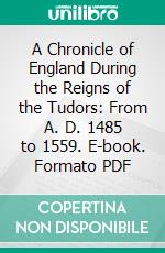 A Chronicle of England During the Reigns of the Tudors: From A. D. 1485 to 1559. E-book. Formato PDF