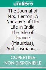 The Journal of Mrs. Fenton: A Narrative of Her Life in India, the Isle of France (Mauritius), And Tasmania During the Years 1826-1830. E-book. Formato PDF ebook