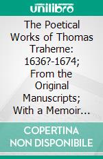 The Poetical Works of Thomas Traherne: 1636?-1674; From the Original Manuscripts; With a Memoir of the Author. E-book. Formato PDF ebook