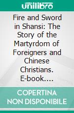 Fire and Sword in Shansi: The Story of the Martyrdom of Foreigners and Chinese Christians. E-book. Formato PDF ebook