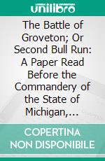 The Battle of Groveton; Or Second Bull Run: A Paper Read Before the Commandery of the State of Michigan, Military Order of the Loyal Legion of the United States. E-book. Formato PDF ebook