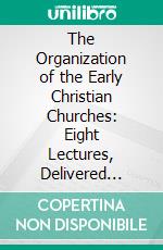 The Organization of the Early Christian Churches: Eight Lectures, Delivered Before the University of Oxford, in the Year 1880. E-book. Formato PDF ebook di Edwin Hatch