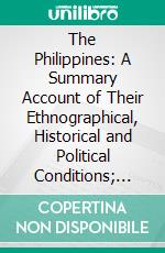 The Philippines: A Summary Account of Their Ethnographical, Historical and Political Conditions; With an Appendix Containing the Constitution of the Philippine Republic. E-book. Formato PDF ebook