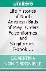 Life Histories of North American Birds of Prey: Orders Falconiformes and Strigiformes. E-book. Formato PDF ebook