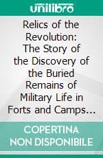 Relics of the Revolution: The Story of the Discovery of the Buried Remains of Military Life in Forts and Camps on Manhattan Island. E-book. Formato PDF ebook