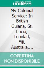 My Colonial Service: In British Guiana, St. Lucia, Trinidad, Fiji, Australia, Newfoundland, and Hong Kong With Interludes. E-book. Formato PDF ebook
