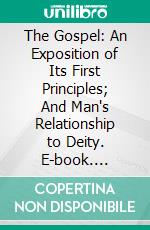 The Gospel: An Exposition of Its First Principles; And Man's Relationship to Deity. E-book. Formato PDF