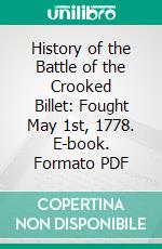 History of the Battle of the Crooked Billet: Fought May 1st, 1778. E-book. Formato PDF ebook