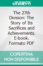 The 27th Division: The Story of Its Sacrifices and Achievements. E-book. Formato PDF ebook di United States Army 27th Infantry Division