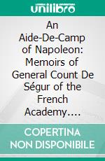 An Aide-De-Camp of Napoleon: Memoirs of General Count De Ségur of the French Academy. E-book. Formato PDF ebook di Louis de Ségur