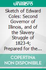 Sketch of Edward Coles: Second Governor of Illinois, and of the Slavery Struggle of 1823-4; Prepared for the Chicago Historical Society. E-book. Formato PDF ebook