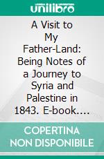 A Visit to My Father-Land: Being Notes of a Journey to Syria and Palestine in 1843. E-book. Formato PDF ebook