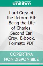 Lord Grey of the Reform Bill: Being the Life of Charles, Second Earl Grey. E-book. Formato PDF ebook