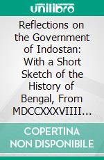 Reflections on the Government of Indostan: With a Short Sketch of the History of Bengal, From MDCCXXXVIIII to MDCCLVI; And an Account of the English Affairs to MDCCLVIII. E-book. Formato PDF ebook di Luke Scrafton