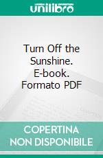 Turn Off the Sunshine. E-book. Formato PDF ebook di Timothy G. Turner