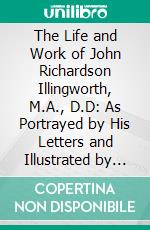 The Life and Work of John Richardson Illingworth, M.A., D.D: As Portrayed by His Letters and Illustrated by Photographs. E-book. Formato PDF ebook di John Richardson Illingworth