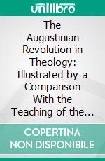 The Augustinian Revolution in Theology: Illustrated by a Comparison With the Teaching of the Antiochene Divines of the Fourth and Fifth Centuries. E-book. Formato PDF ebook di Thomas Allin