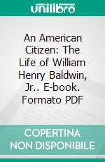 An American Citizen: The Life of William Henry Baldwin, Jr.. E-book. Formato PDF ebook di John Graham Brooks