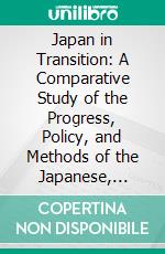 Japan in Transition: A Comparative Study of the Progress, Policy, and Methods of the Japanese, Since Their War With China. E-book. Formato PDF ebook di Stafford Ransome