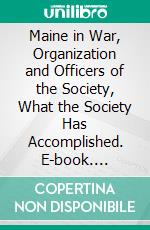 Maine in War, Organization and Officers of the Society, What the Society Has Accomplished. E-book. Formato PDF ebook