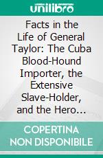 Facts in the Life of General Taylor: The Cuba Blood-Hound Importer, the Extensive Slave-Holder, and the Hero of the Mexican War. E-book. Formato PDF ebook