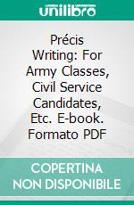 Précis Writing: For Army Classes, Civil Service Candidates, Etc. E-book. Formato PDF ebook