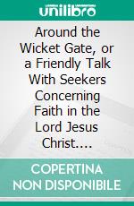 Around the Wicket Gate, or a Friendly Talk With Seekers Concerning Faith in the Lord Jesus Christ. E-book. Formato PDF ebook