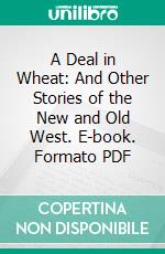 A Deal in Wheat: And Other Stories of the New and Old West. E-book. Formato PDF ebook