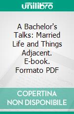 A Bachelor's Talks: Married Life and Things Adjacent. E-book. Formato PDF ebook di William Aikman