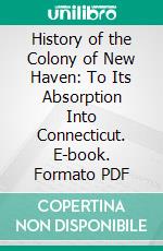 History of the Colony of New Haven: To Its Absorption Into Connecticut. E-book. Formato PDF ebook di Edward E. Atwater