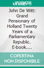 John De Witt: Grand Pensionary of Holland Twenty Years of a Parliamentary Republic. E-book. Formato PDF ebook di M. Antonin Lefevre Pontalis