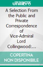 A Selection From the Public and Private Correspondence of Vice-Admiral Lord Collingwood: Interspersed With Memoirs of His Life. E-book. Formato PDF ebook