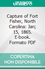 Capture of Fort Fisher, North Carolina: Jan; 15, 1865. E-book. Formato PDF ebook