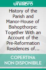 History of the Parish and Manor-House of Bishopthorpe: Together With an Account of the Pre-Reformation Residences of the Archbishops of York. E-book. Formato PDF