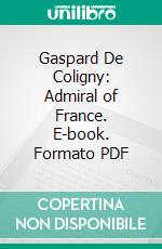 Gaspard De Coligny: Admiral of France. E-book. Formato PDF ebook di A. W. Whitehead